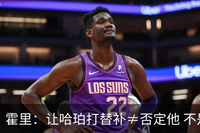 霍里：让哈珀打替补≠否定他 不是说他不是超巨&他正在路上！