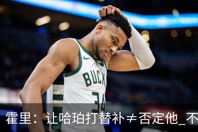 霍里：让哈珀打替补≠否定他 不是说他不是超巨&他正在路上！